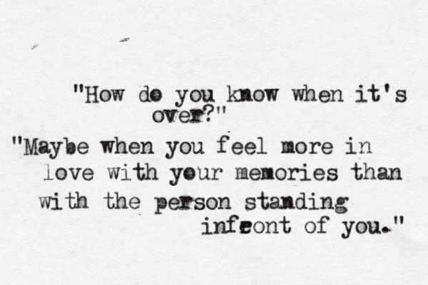 FIGHTER "How do you know when it's over?" "Maybe when you feel more in love with your memories than with the person standing infeo r nt of you." 