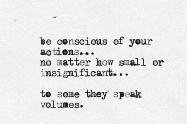 be conscious of your actions... no matter how small or insignificant... to some they speak volumes. 