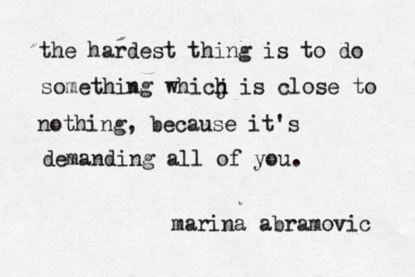 the hardest thing is to do something whicj h h is close to nothing, because it's demanding all of you. marina abramovic 