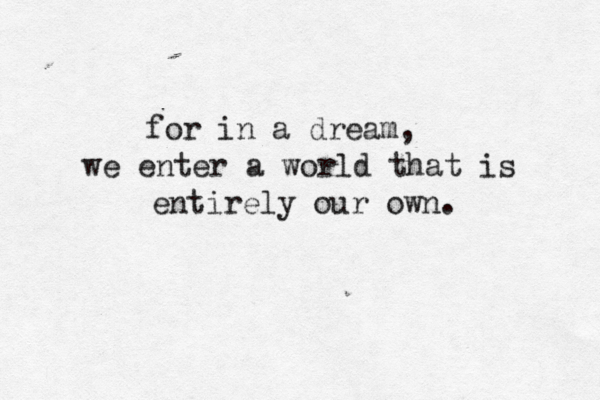for in a dream, we enter a world that is entirely our own.