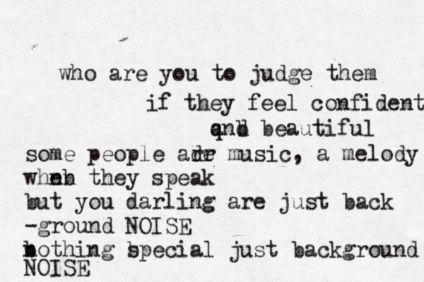who are you to judge them if they feel confident qnd a b beautiful some people adr re music, a melody whn eb n they speak but you darling are just back -ground NOISE b n othing b special just background NOISE
