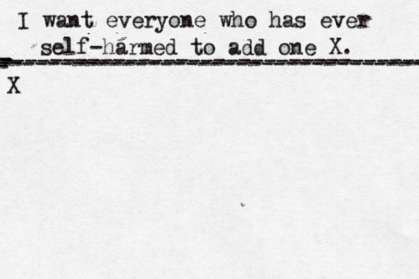 I want everyone who has ever self-harmed to add one X . ------------------------------------- X - - - ---------------------------------- 