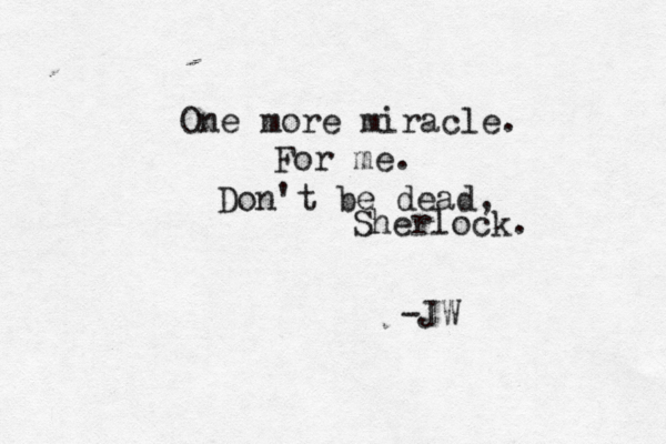 One more miracle. For me. Don't be dead, Sherlock. -JW 