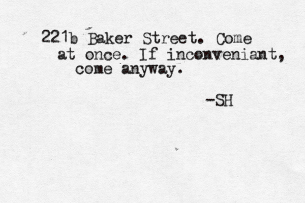 221b Baker Street. Come at once. If inconveniant, come anyway. -SH 