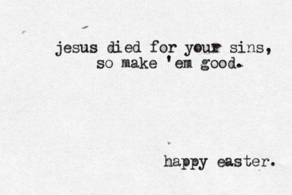 jesus died for your sins, so make 'em good. happy easter. 