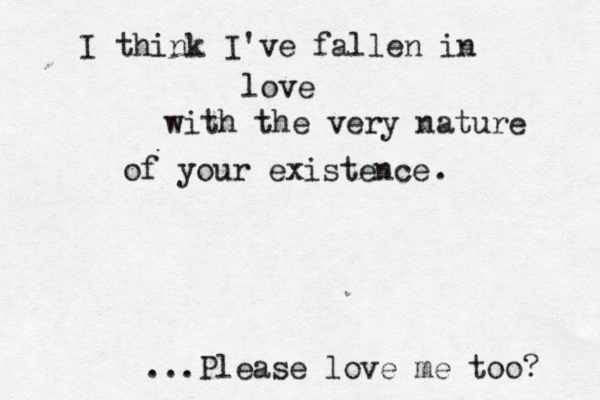 I think I've fallen in love with the very nature of your existence . ...Please love me too? 