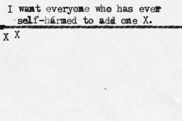 I want everyone who has ever self-harmed to add one X . ------------------------------------- X - - - ---------------------------------- X