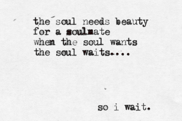 the soul needs beauty for a soulmate when the soul wants the soul waits.... so i wait. 