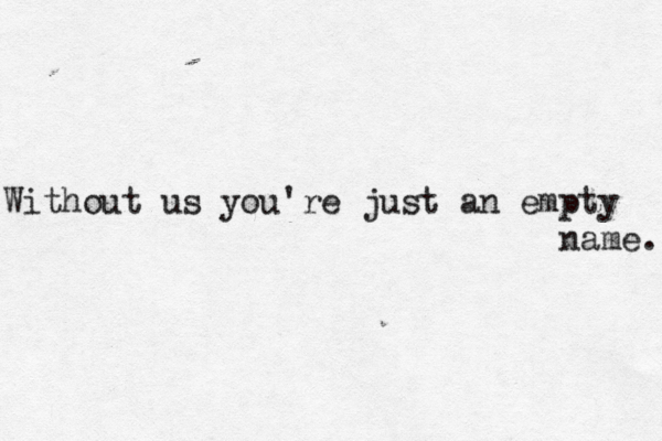 Without us you're just an empty name. 