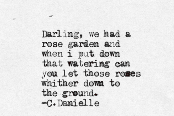 Darling, we had a rose garden and when i put down that watering can you let those roses whither down to the ground. -C.Danielle 