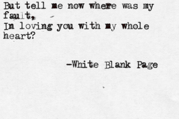But tell me now where was my fault, In loving you with my whole heart? -White Blank Page 