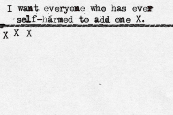 I want everyone who has ever self-harmed to add one X . ------------------------------------- X - - - ---------------------------------- X X 