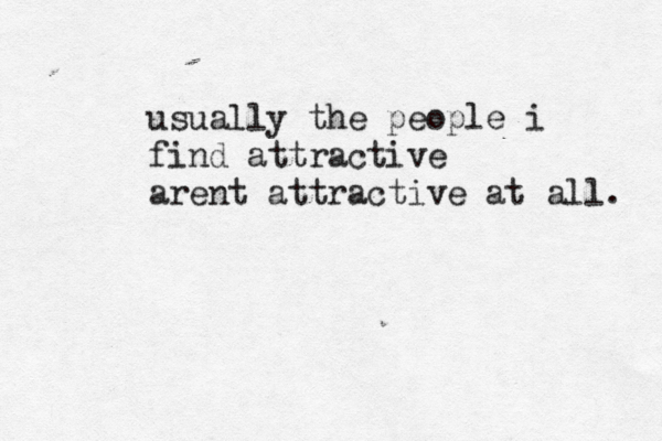 usually the people i find attractive arent attractive at all. 