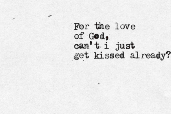 For the love of God, can't i just get kissed already? 