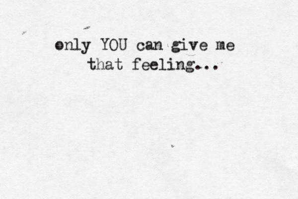 only YOU can give me that feeling... 