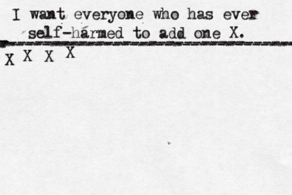 I want everyone who has ever self-harmed to add one X . ------------------------------------- X - - - ---------------------------------- X X X