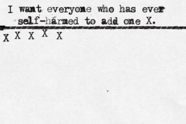 I want everyone who has ever self-harmed to add one X . ------------------------------------- X - - - ---------------------------------- X X X X