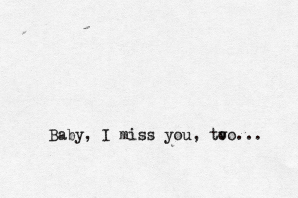 Baby, I miss you, too v ... 
