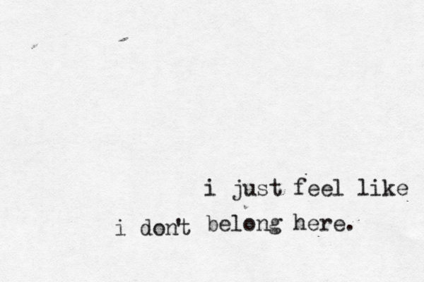 i just feel like i dont ' belong here. 