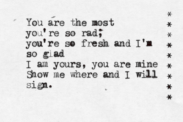 You are the most you're so rad; you're so fresh and I'm so glad I am yours , you are mine Show me where and I will sign. * * * * * * * * * 
