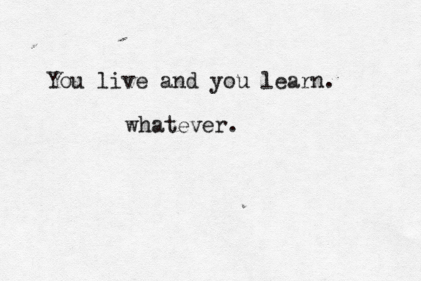 You live and you learn. whatever.