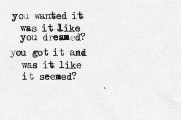 you wanted it was it like you dreamed? you got it and was it like it seemed?