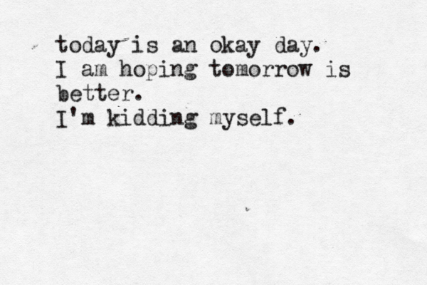 today is an okay day . I am hoping tomorrow is better. I'm kidding myself. 