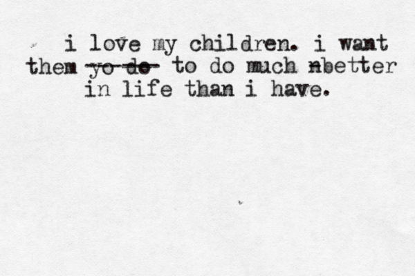 i love my children. i want them yo do ------ to do much n - better in life than i have.