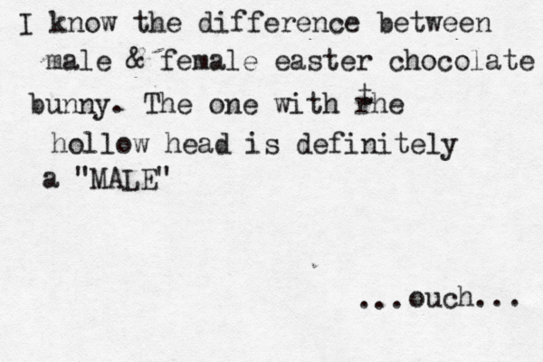 I know the difference between male & female easter chocolate bunny. The one with rhe t hollow head is definitely a "MALE" ouch... ~ ~ ...