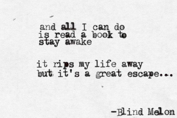 and all I can do is read a bool t k o stay awake it rips my life away but it's a great escape... -Blind Melon 