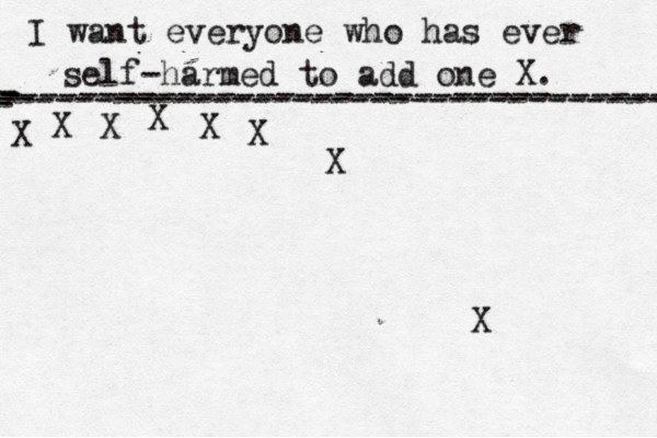 I want everyone who has ever self-harmed to add one X . ------------------------------------- X - - - ---------------------------------- X X X X X X X