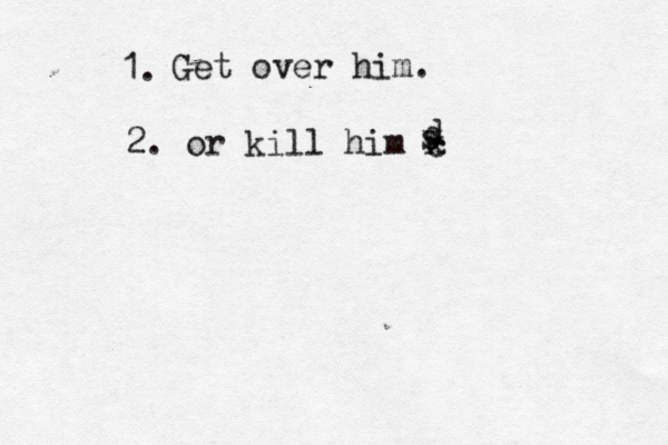 1. Get over him. 2. or kill him c w x d s