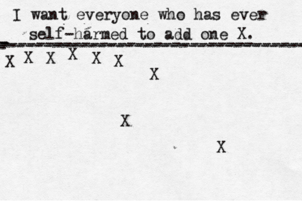 I want everyone who has ever self-harmed to add one X . ------------------------------------- X - - - ---------------------------------- X X X X X X X X
