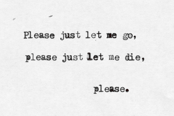 Please just let me go, please just let me die, please.