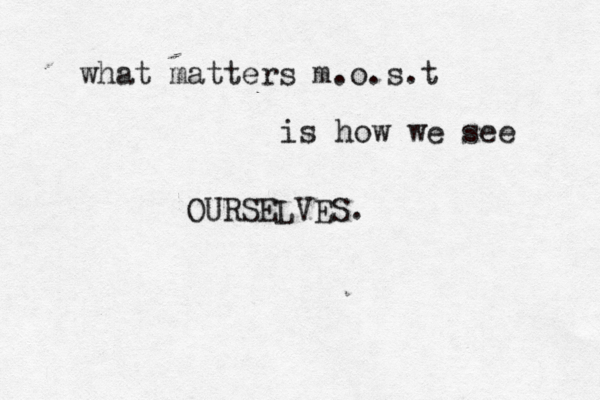 what matters m.o.s.t is how we see OURSELVES. 