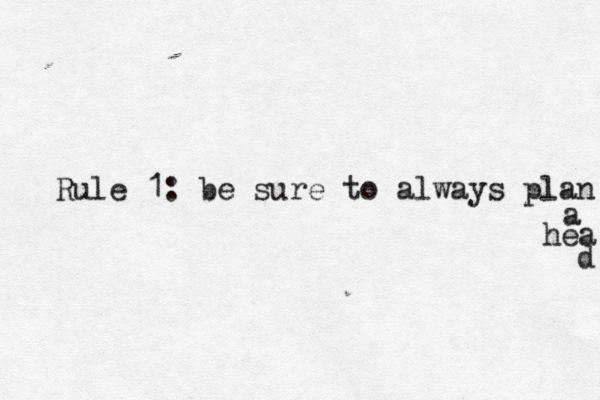 Rule 1: be sure to always plan a hea d 