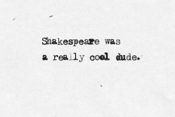 Shakespeare was a really cool dude. 