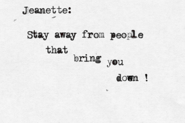 Stay away from people that bring you doen w w ' ! Jeanette:
