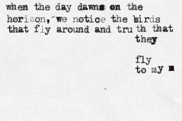 when the day dawns on the horizon, we notice the birds that fly around and tru t h that they fly to m y m 