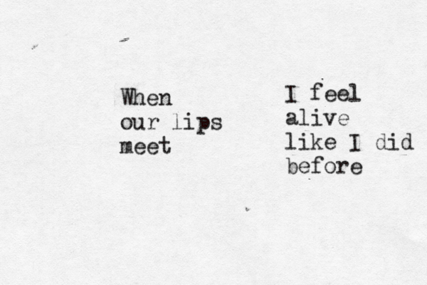 When our lips meet I feel alive like I did before 