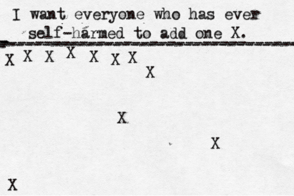 I want everyone who has ever self-harmed to add one X . ------------------------------------- X - - - ---------------------------------- X X X X X X X X X X 