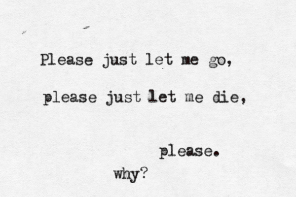 Please just let me go, please just let me die, please. why? 