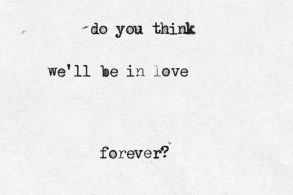 do you think we'll be in love forever? 