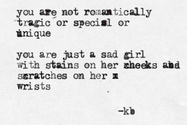 you are not romantically tragic or specisl or in unique you are just a sad girl with stains on her xhee cheeks abs nd sx cratches on her m x wrists -kb