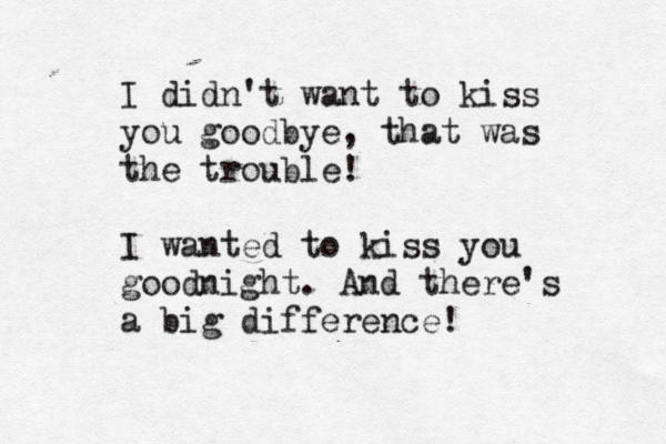 I didn't want to kiss you goodbye, that was the trouble! I wanted to kiss you goodnight. And there's a big difference!