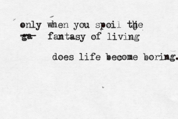 only when you spoil tje h ga - -- fantasy of living does life become boring. 