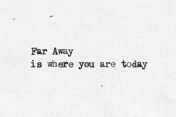 Far Away is where you are today 