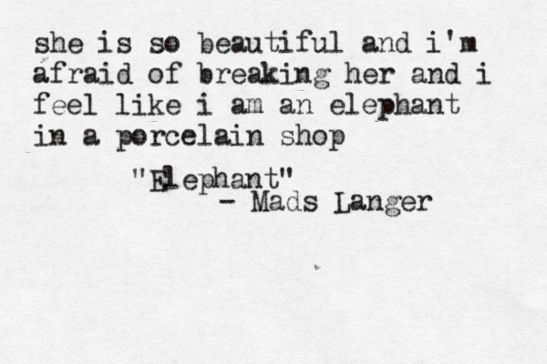 she is so beautiful and i'm afraid of breaking her and i feel like i am an elephant in a porcelain shop "Elephant" - Mads Langer
