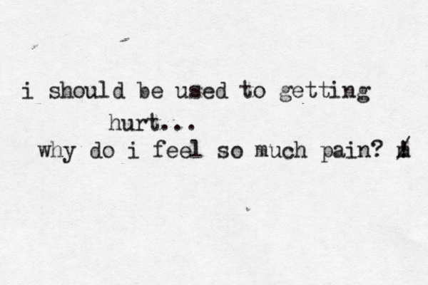 i should be used to getting hurt... why do i feel so much pain? m ! / 