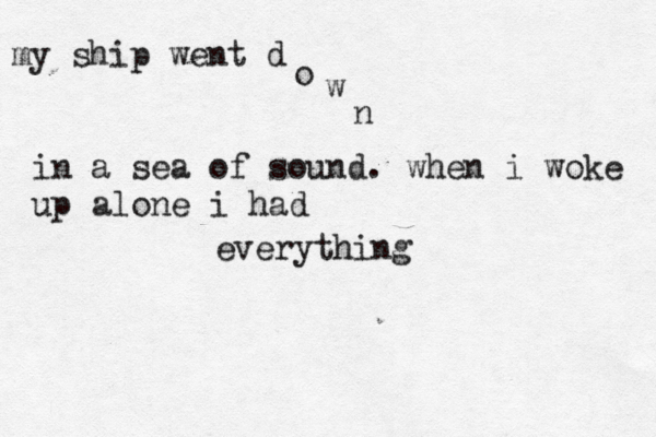 my ship went d o w n in a sea of sound. when i woke up alone i had everything